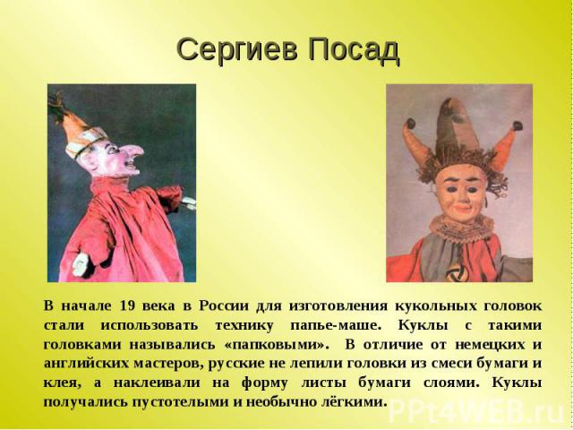 Сергиев Посад В начале 19 века в России для изготовления кукольных головок стали использовать технику папье-маше. Куклы с такими головками назывались «папковыми». В отличие от немецких и английских мастеров, русские не лепили головки из смеси бумаги…