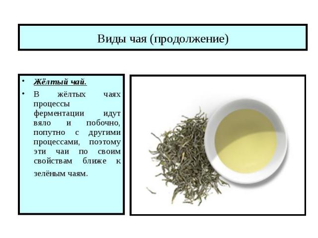 Виды чая (продолжение) Жёлтый чай.В жёлтых чаях процессы ферментации идут вяло и побочно, попутно с другими процессами, поэтому эти чаи по своим свойствам ближе к зелёным чаям.