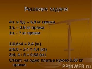 Решение задачи 4п. и 5д. – 6,8 кг пряжи1д. – 0,6 кг пряжи1п. - ? кг пряжи1)0,6×4