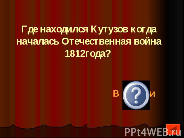 Где находился Кутузов когда началась Отечественная война 1812года?