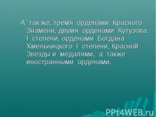 А так же, тремя орденами Красного Знамени, двумя орденами Кутузова I степени, ор