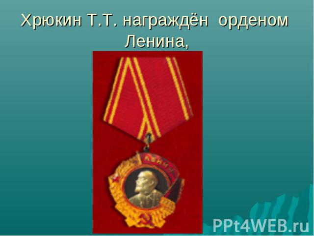 Хрюкин Т.Т. награждён орденом Ленина,