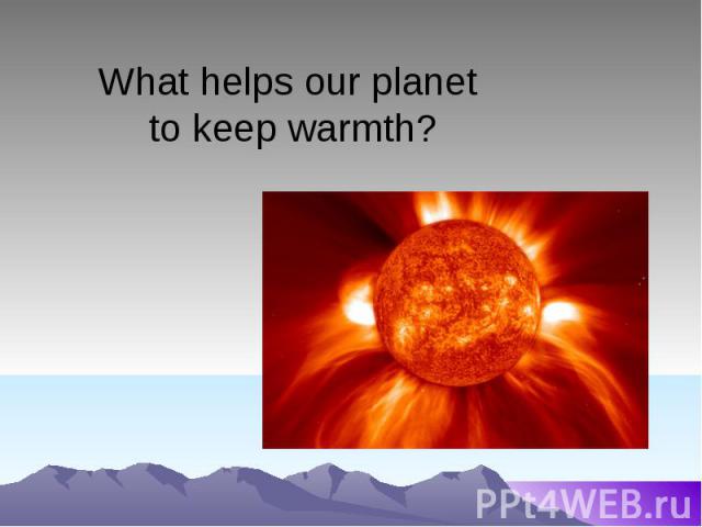 What helps our planet to keep warmth?