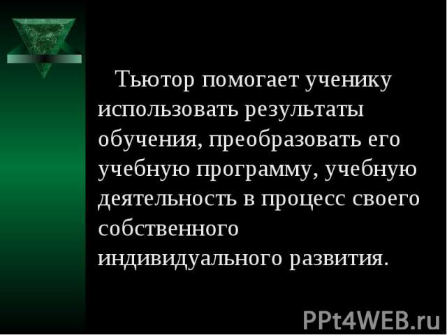 Тьютор помогает ученику использовать результаты обучения, преобразовать его учебную программу, учебную деятельность в процесс своего собственного индивидуального развития.