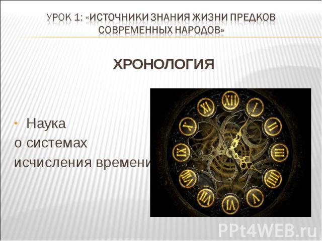 Урок 1: «Источники знания жизни предков современных народов» ХРОНОЛОГИЯНаука о системах исчисления времени