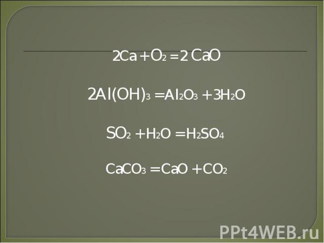 2Ca + O2 = 2 CaO2Al(OH)3 = Al2O3 + 3H2OSO2 + H2O = H2SO4 CaCO3 = CaO + CO2