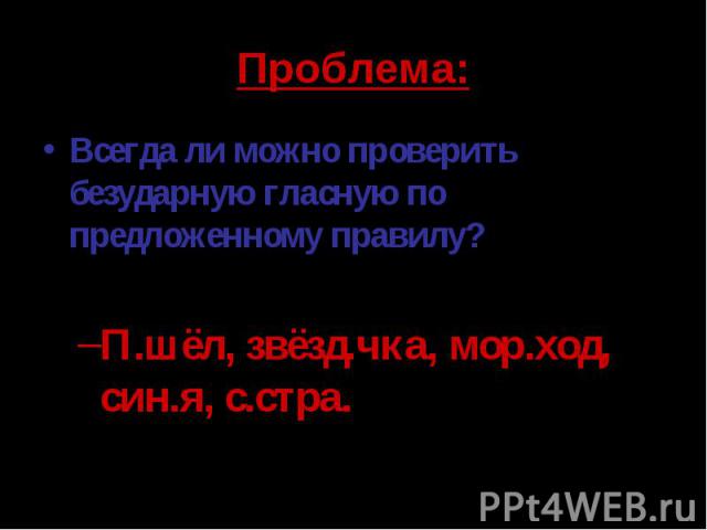 Проблема: Всегда ли можно проверить безударную гласную по предложенному правилу?П.шёл, звёзд.чка, мор.ход, син.я, с.стра.