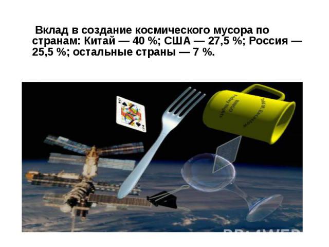 Вклад в создание космического мусора по странам: Китай — 40 %; США — 27,5 %; Россия — 25,5 %; остальные страны — 7 %.