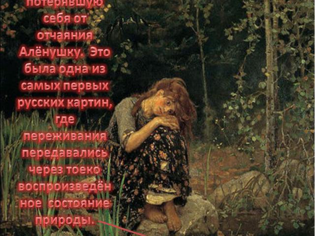 Тёмная вода омута будто притягивает потерявшую себя от отчаяния Алёнушку. Это была одна из самых первых русских картин, где переживания передавались через тоеко воспроизведённое состояние природы.Поэзия и задушевность