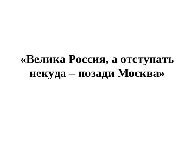 «Велика Россия, а отступать некуда – позади Москва»  