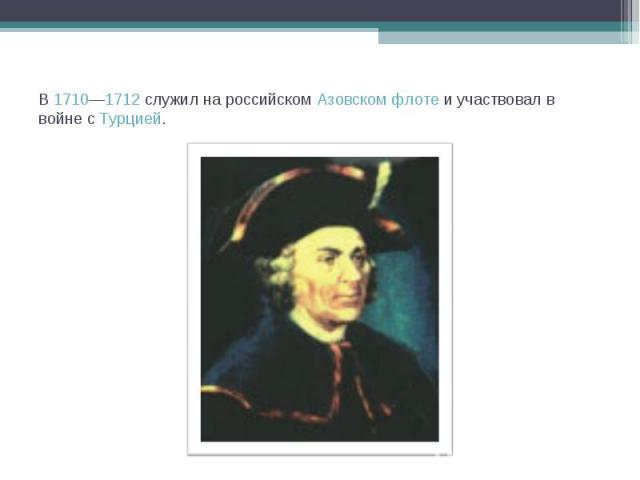 В 1710—1712 служил на российском Азовском флоте и участвовал в войне с Турцией.