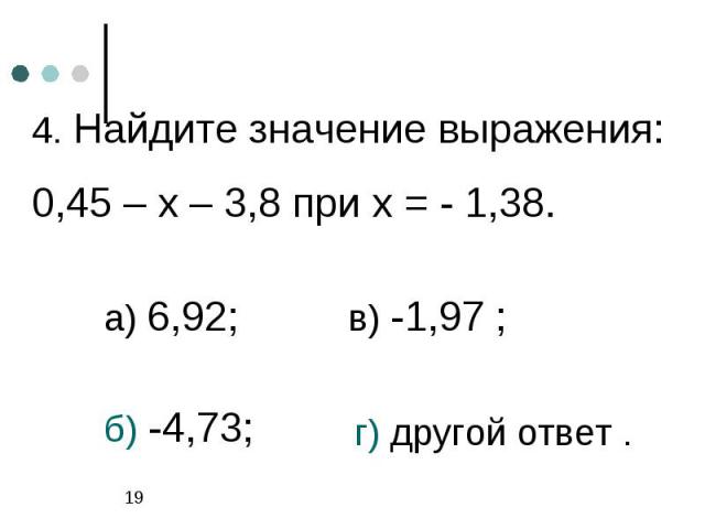 4. Найдите значение выражения: 0,45 – х – 3,8 при х = - 1,38.