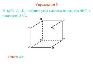 Упражнение 5В кубе A…D1 найдите угол наклона плоскости ABC1 к плоскости ABC.