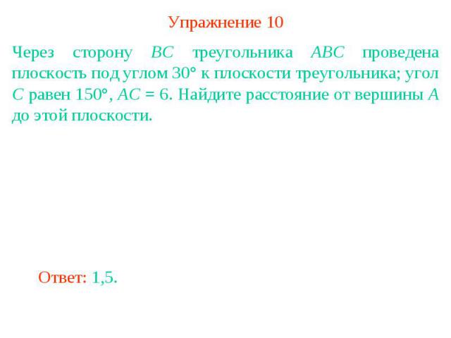 Упражнение 10Через сторону BC треугольника ABC проведена плоскость под углом 30° к плоскости треугольника; угол C равен 150°, AC = 6. Найдите расстояние от вершины A до этой плоскости.