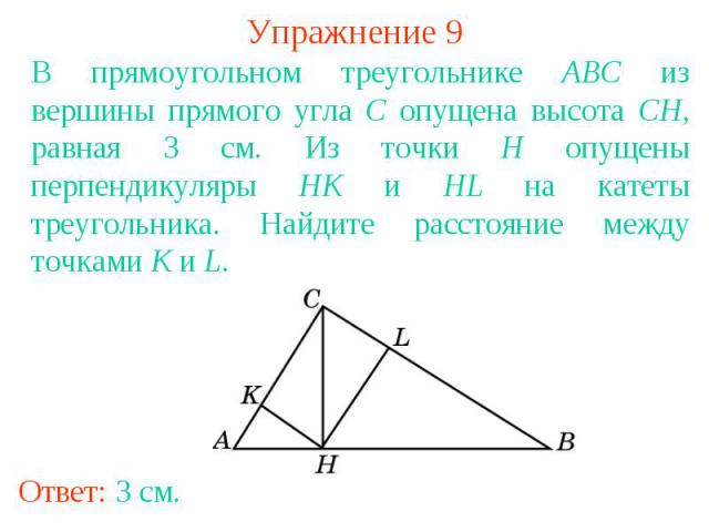 Упражнение 9В прямоугольном треугольнике ABC из вершины прямого угла C опущена высота CH, равная 3 см. Из точки H опущены перпендикуляры HK и HL на катеты треугольника. Найдите расстояние между точками K и L.