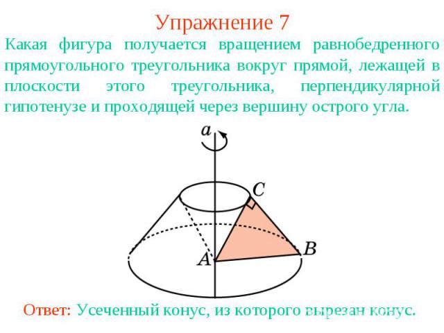 Упражнение 7Какая фигура получается вращением равнобедренного прямоугольного треугольника вокруг прямой, лежащей в плоскости этого треугольника, перпендикулярной гипотенузе и проходящей через вершину острого угла.