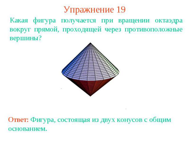 Упражнение 19Какая фигура получается при вращении октаэдра вокруг прямой, проходящей через противоположные вершины?Ответ: Фигура, состоящая из двух конусов с общим основанием.