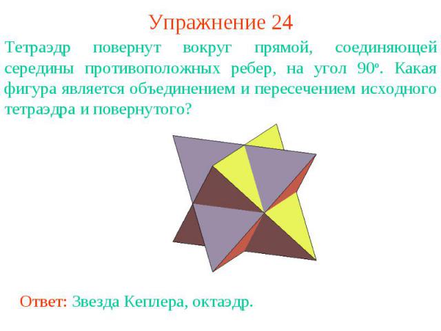 Упражнение 24Тетраэдр повернут вокруг прямой, соединяющей середины противоположных ребер, на угол 90о. Какая фигура является объединением и пересечением исходного тетраэдра и повернутого?