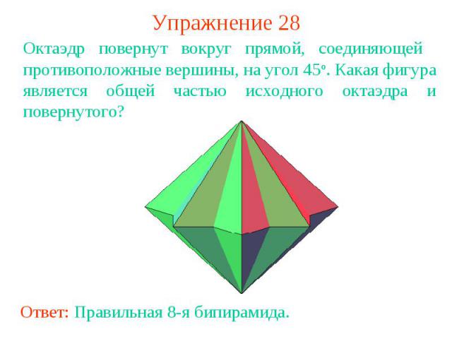 Упражнение 28Октаэдр повернут вокруг прямой, соединяющей противоположные вершины, на угол 45о. Какая фигура является общей частью исходного октаэдра и повернутого?