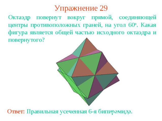 Упражнение 29Октаэдр повернут вокруг прямой, соединяющей центры противоположных граней, на угол 60о. Какая фигура является общей частью исходного октаэдра и повернутого?