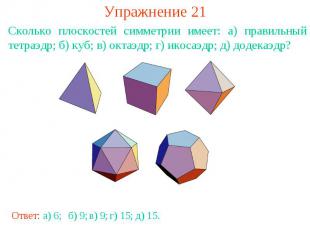 Упражнение 21Сколько плоскостей симметрии имеет: а) правильный тетраэдр; б) куб;