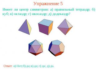 Упражнение 5Имеет ли центр симметрии: а) правильный тетраэдр; б) куб; в) октаэдр