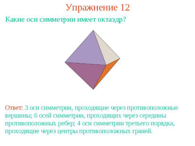 Упражнение 12Какие оси симметрии имеет октаэдр?Ответ: 3 оси симметрии, проходящие через противоположные вершины; 6 осей симметрии, проходящих через середины противоположных ребер; 4 оси симметрии третьего порядка, проходящие через центры противополо…
