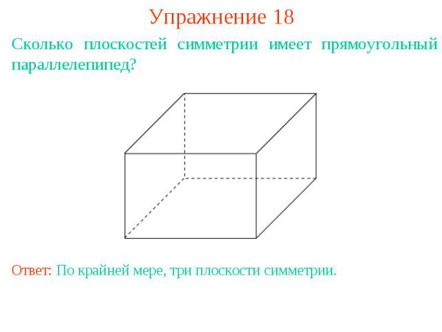 Упражнение 18Сколько плоскостей симметрии имеет прямоугольный параллелепипед?Ответ: По крайней мере, три плоскости симметрии.