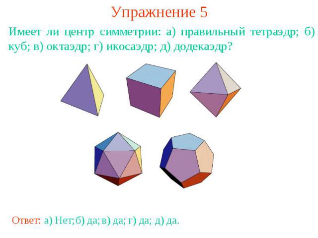 Упражнение 5Имеет ли центр симметрии: а) правильный тетраэдр; б) куб; в) октаэдр; г) икосаэдр; д) додекаэдр?