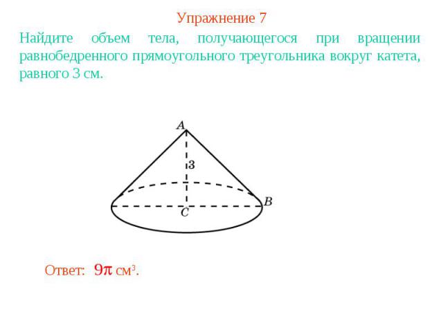 Упражнение 7Найдите объем тела, получающегося при вращении равнобедренного прямоугольного треугольника вокруг катета, равного 3 см.