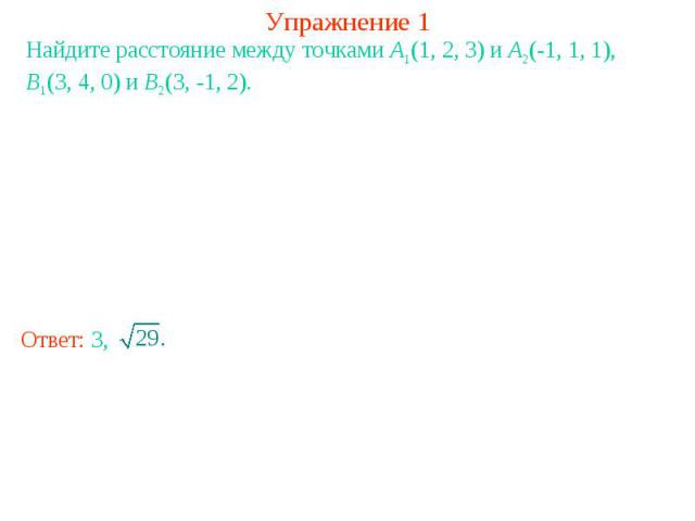Упражнение 1Найдите расстояние между точками A1(1, 2, 3) и A2(-1, 1, 1), B1(3, 4, 0) и B2(3, -1, 2).