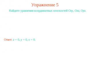Упражнение 5 Найдите уравнения координатных плоскостей Oxy, Oxz, Oyz.