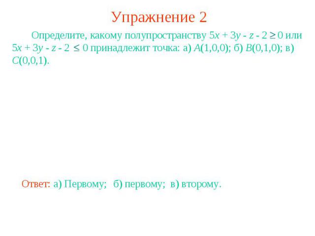 Упражнение 2 Определите, какому полупространству 5x + 3y - z - 2 0 или 5x + 3y - z - 2 0 принадлежит точка: а) А(1,0,0); б) B(0,1,0); в) C(0,0,1).