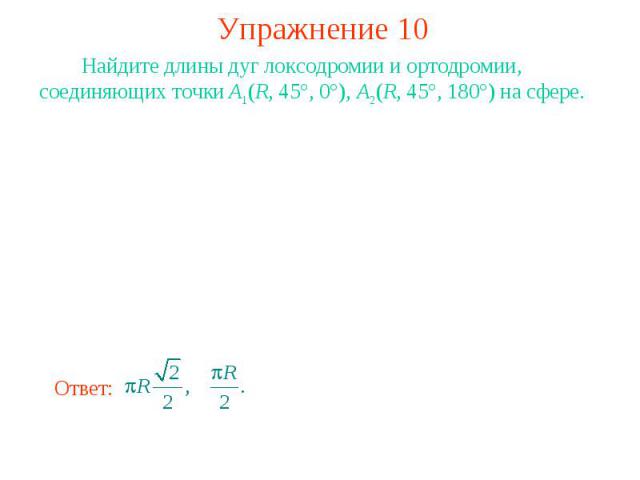 Упражнение 10 Найдите длины дуг локсодромии и ортодромии, соединяющих точки A1(R, 45°, 0°), A2(R, 45°, 180°) на сфере.