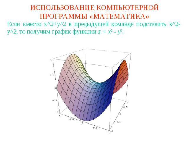 ИСПОЛЬЗОВАНИЕ КОМПЬЮТЕРНОЙ ПРОГРАММЫ «МАТЕМАТИКА»Если вместо x^2+y^2 в предыдущей команде подставить x^2-y^2, то получим график функции z = x2 - y2.