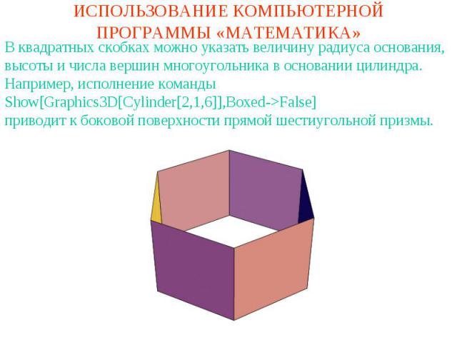 ИСПОЛЬЗОВАНИЕ КОМПЬЮТЕРНОЙ ПРОГРАММЫ «МАТЕМАТИКА»В квадратных скобках можно указать величину радиуса основания, высоты и числа вершин многоугольника в основании цилиндра. Например, исполнение командыShow[Graphics3D[Cylinder[2,1,6]],Boxed->False]прив…