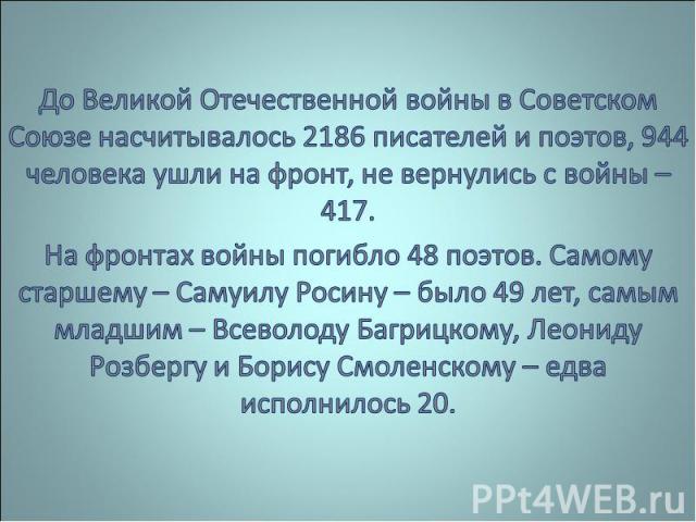 До Великой Отечественной войны в Советском Союзе насчитывалось 2186 писателей и поэтов, 944 человека ушли на фронт, не вернулись с войны – 417.На фронтах войны погибло 48 поэтов. Самому старшему – Самуилу Росину – было 49 лет, самым младшим – Всевол…