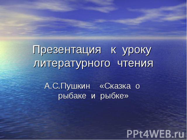 Презентация к уроку литературного чтенияА.С.Пушкин «Сказка о рыбаке и рыбке»
