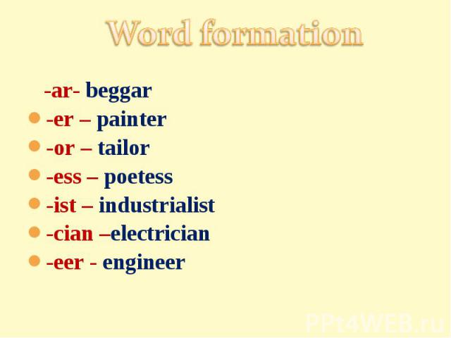 Word formation -ar- beggar-er – painter-or – tailor-ess – poetess-ist – industrialist-cian –electrician-eer - engineer
