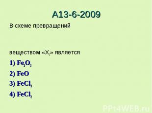 А13-6-2009В схеме превращенийвеществом «X2» является 1) Fe2O32) FeO3) FeCl34) Fe