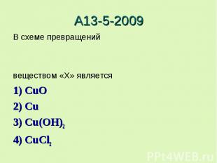 А13-5-2009В схеме превращенийвеществом «X» является 1) CuO2) Cu3) Cu(OH)24) CuCl