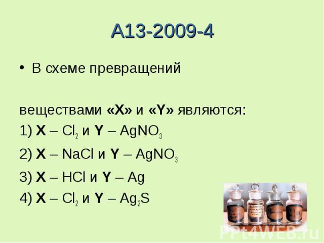 A13-2009-4В схеме превращенийвеществами «X» и «Y» являются:1) X – Cl2 и Y – AgNO32) X – NaCl и Y – AgNO33) X – HCl и Y – Ag4) X – Cl2 и Y – Ag2S