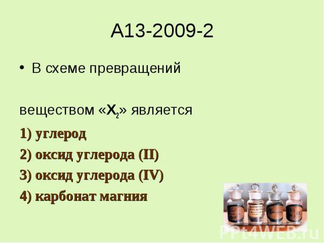 A13-2009-2В схеме превращенийвеществом «Х2» является1) углерод2) оксид углерода (II)3) оксид углерода (IV)4) карбонат магния