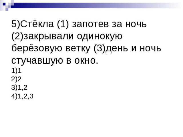 5)Стёкла (1) запотев за ночь (2)закрывали одинокую берёзовую ветку (3)день и ночь стучавшую в окно.1)12)23)1,24)1,2,3