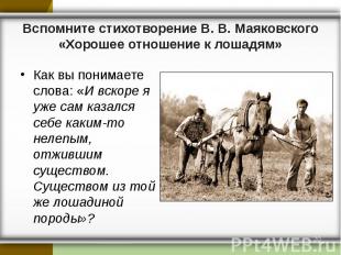 Вспомните стихотворение В. В. Маяковского «Хорошее отношение к лошадям»Как вы по