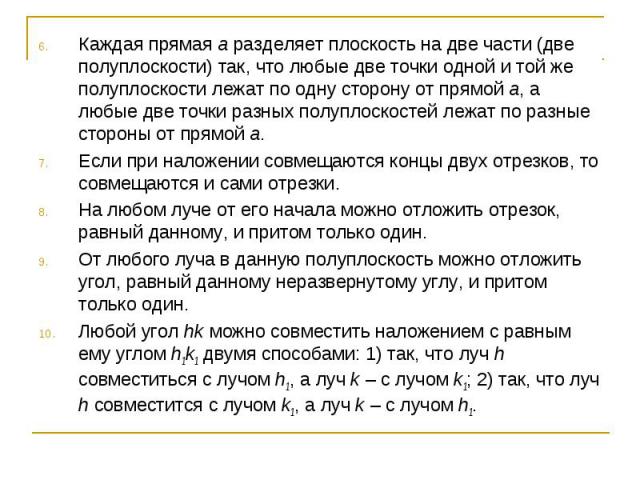 Каждая прямая а разделяет плоскость на две части (две полуплоскости) так, что любые две точки одной и той же полуплоскости лежат по одну сторону от прямой а, а любые две точки разных полуплоскостей лежат по разные стороны от прямой а.Если при наложе…