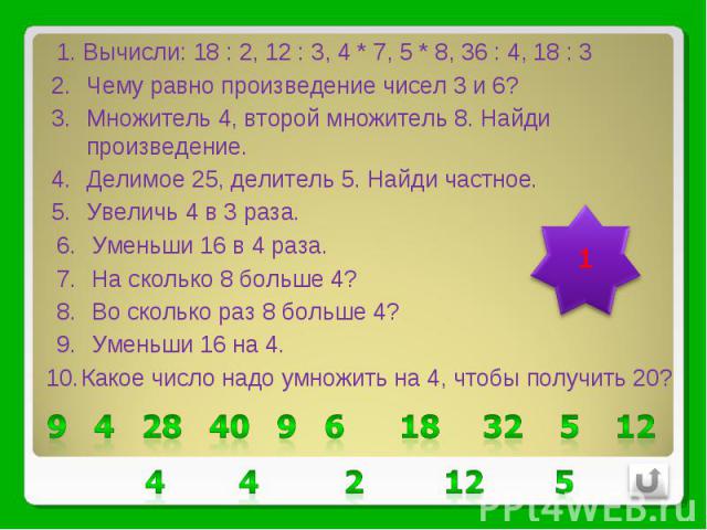 Вычисли: 18 : 2, 12 : 3, 4 * 7, 5 * 8, 36 : 4, 18 : 3Чему равно произведение чисел 3 и 6?Множитель 4, второй множитель 8. Найди произведение. Делимое 25, делитель 5. Найди частное.Увеличь 4 в 3 раза.Уменьши 16 в 4 раза.На сколько 8 больше 4?Во сколь…