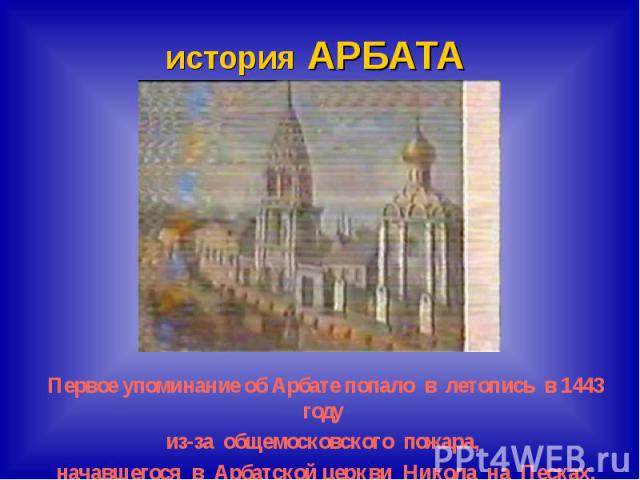 история АРБАТАПервое упоминание об Арбате попало в летопись в 1443 году из-за общемосковского пожара, начавшегося в Арбатской церкви Никола на Песках.