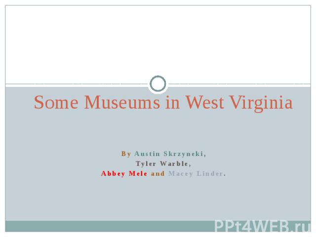 Some Museums in West VirginiaBy Austin Skrzyneki,Tyler Warble,Abbey Mele and Macey Linder.