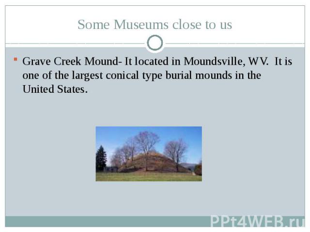 Some Museums close to usGrave Creek Mound- It located in Moundsville, WV. It is one of the largest conical type burial mounds in the United States.